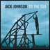 JACK JOHNSON - TO THE SEA